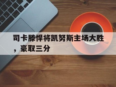 半岛体育-司卡滕悍将凯努斯主场大胜，豪取三分