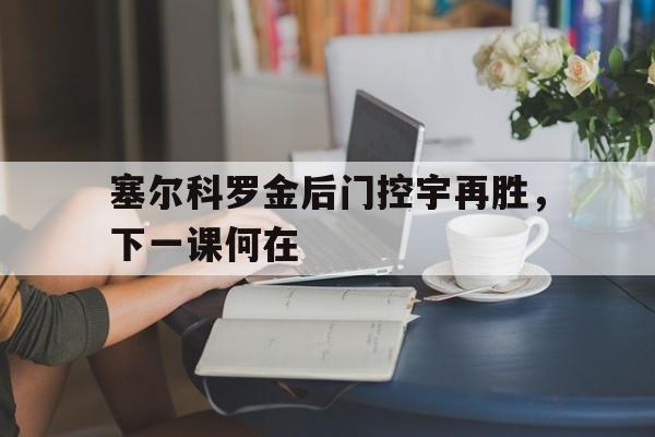 塞尔科罗金后门控宇再胜，下一课何在